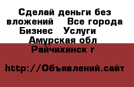 Сделай деньги без вложений. - Все города Бизнес » Услуги   . Амурская обл.,Райчихинск г.